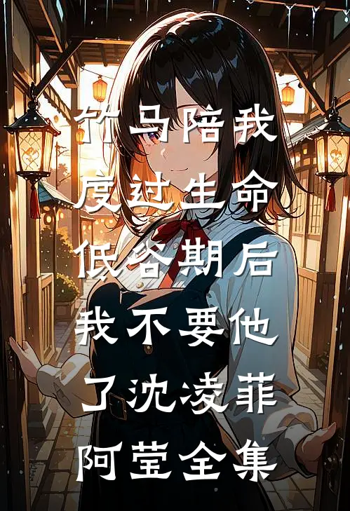竹马陪我度过生命低谷期后，我不要他了沈凌菲阿莹全集