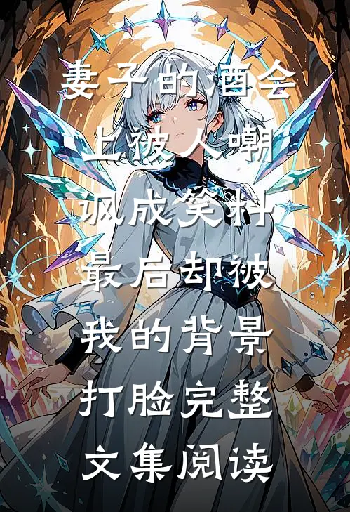 妻子的酒会上被人嘲讽成笑料，最后却被我的背景打脸完整文集阅读