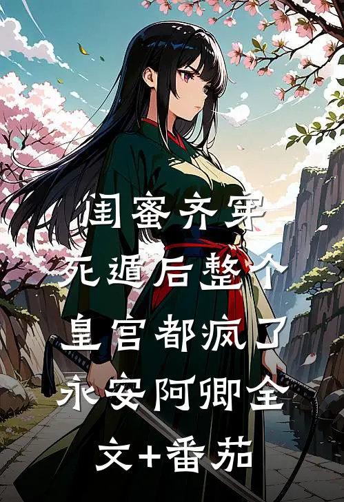 闺蜜齐穿，死遁后整个皇宫都疯了永安阿卿全文+番茄
