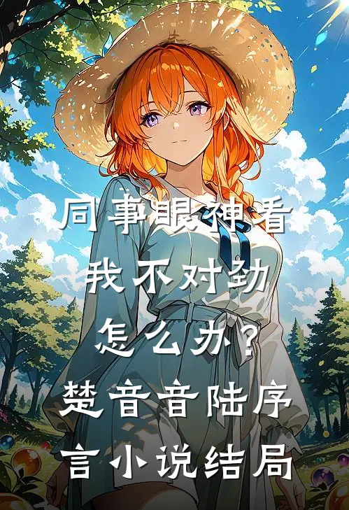 同事眼神看我不对劲，怎么办？楚音音陆序言小说结局