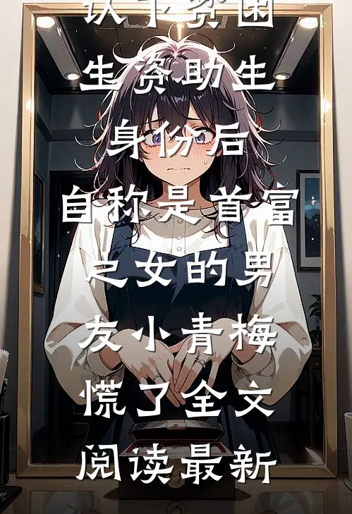 认下贫困生资助生身份后，自称是首富之女的男友小青梅慌了全文阅读最新