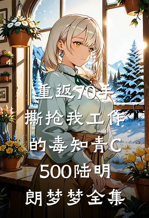 重返70手撕抢我工作的毒知青C500陆明朗梦梦全集