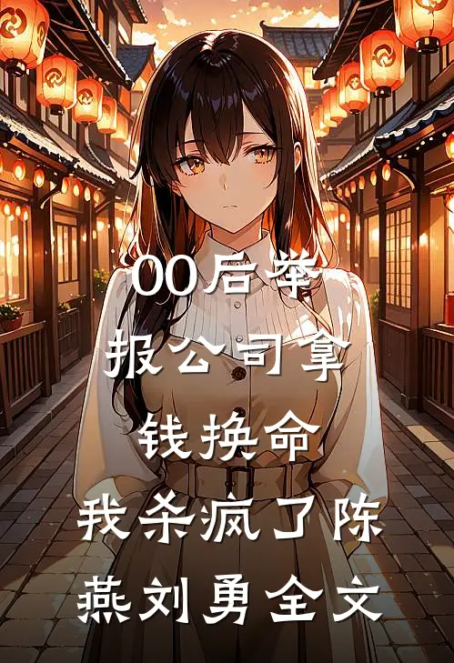 00后举报公司拿钱换命，我杀疯了陈燕刘勇全文