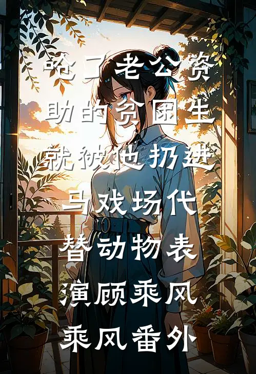 呛了老公资助的贫困生，就被他扔进马戏场代替动物表演顾乘风乘风番外