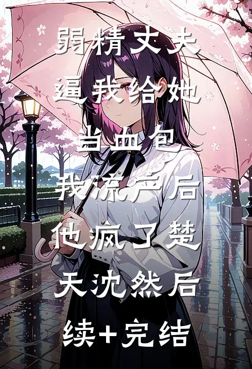 弱精丈夫逼我给她当血包，我流产后他疯了楚天沈然后续+完结