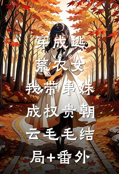 穿成逃荒农女，我带弟妹成权贵朝云毛毛结局+番外