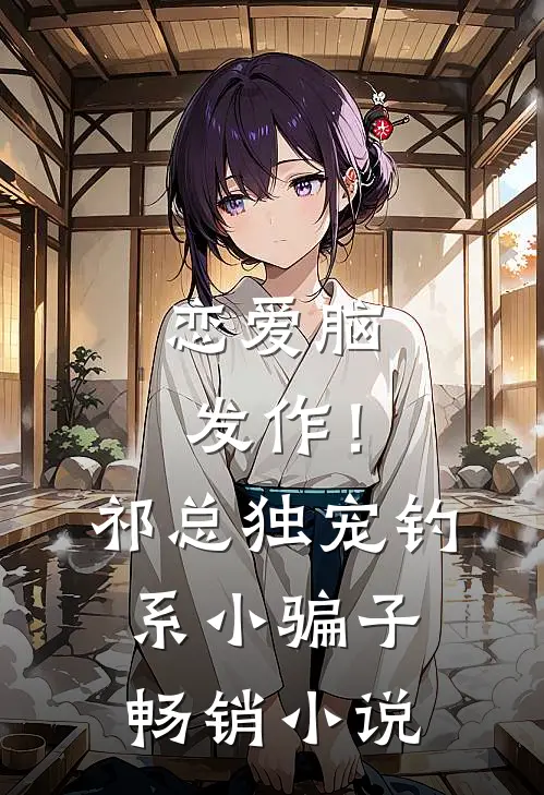 恋爱脑发作！祁总独宠钓系小骗子畅销小说