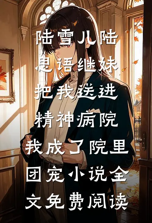 陆雪儿陆思语继妹把我送进精神病院，我成了院里团宠小说全文免费阅读