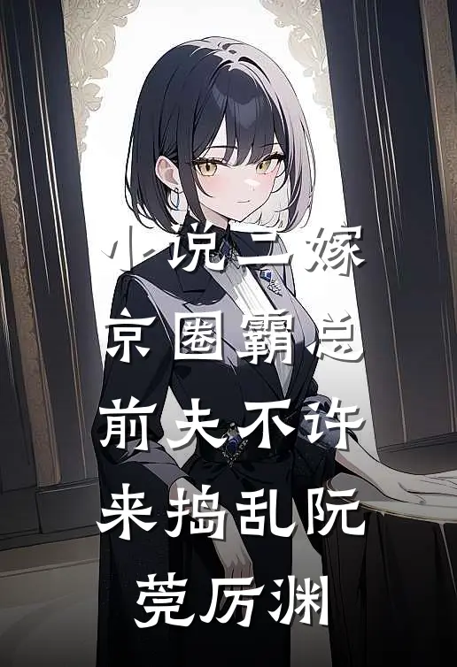 小说二嫁京圈霸总，前夫不许来捣乱(阮莞厉渊)