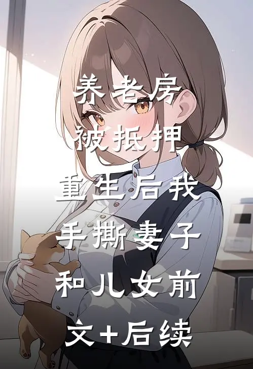 养老房被抵押，重生后我手撕妻子和儿女前文+后续
