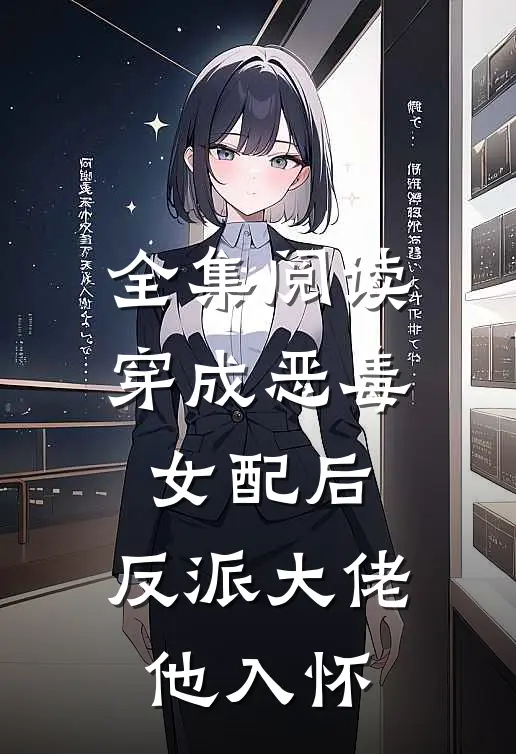 全集阅读穿成恶毒女配后，反派大佬他入怀