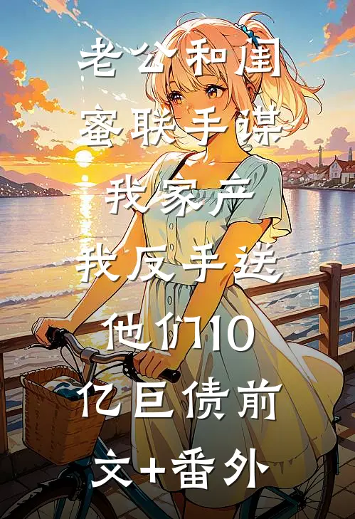 老公和闺蜜联手谋我家产，我反手送他们10亿巨债前文+番外
