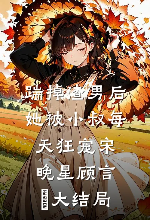 踹掉渣男后，她被小叔每天狂宠宋晚星顾言璟大结局