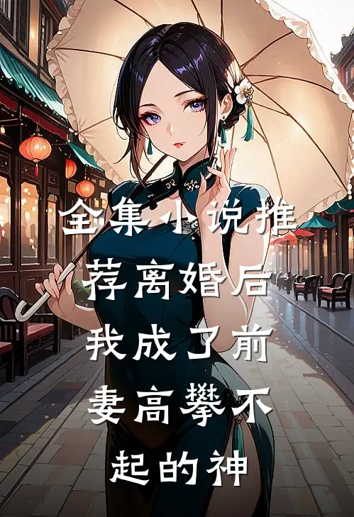 全集小说推荐离婚后，我成了前妻高攀不起的神