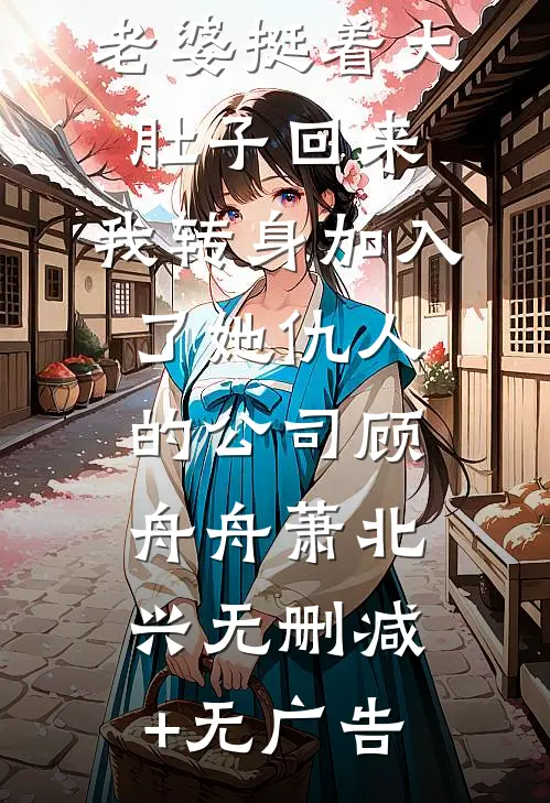 出国三年的老婆挺着大肚子回来，我转身加入了她仇人的公司顾舟舟萧北兴无删减+无广告