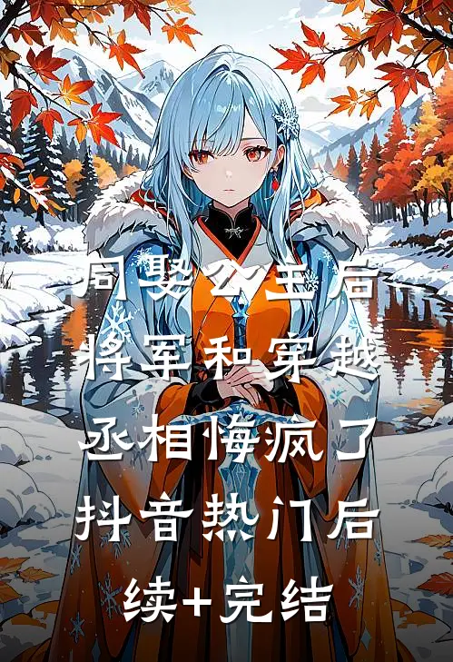 同娶公主后，将军和穿越丞相悔疯了抖音热门后续+完结