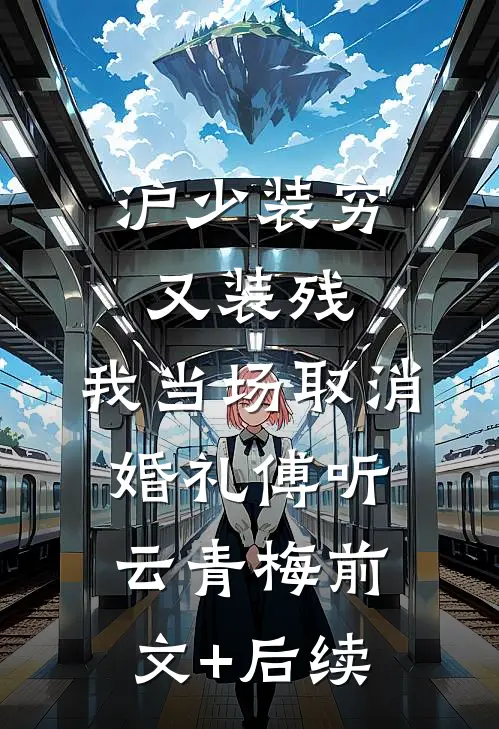 沪少装穷又装残，我当场取消婚礼傅听云青梅前文+后续