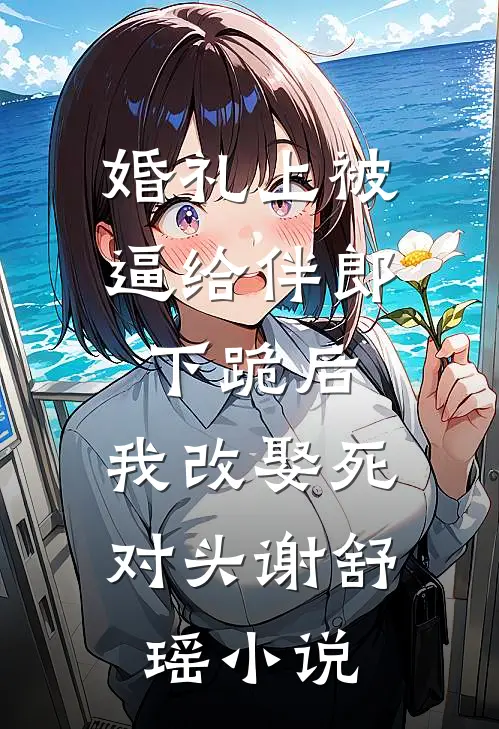 婚礼上被逼给伴郎下跪后，我改娶死对头谢舒瑶小说