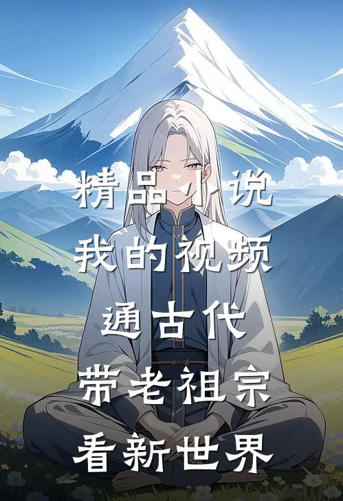 精品小说我的视频通古代，带老祖宗看新世界