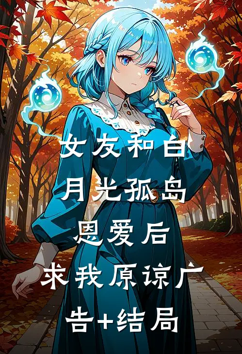 女友和白月光孤岛恩爱后，求我原谅广告+结局