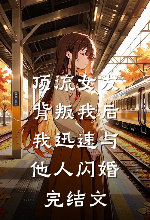 顶流女友背叛我后，我迅速与他人闪婚完结文