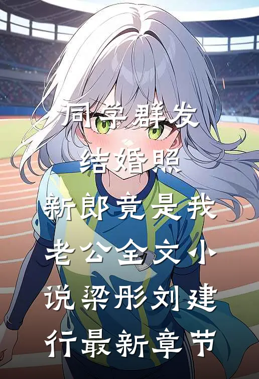 同学群发结婚照，新郎竟是我老公全文小说梁彤刘建行最新章节