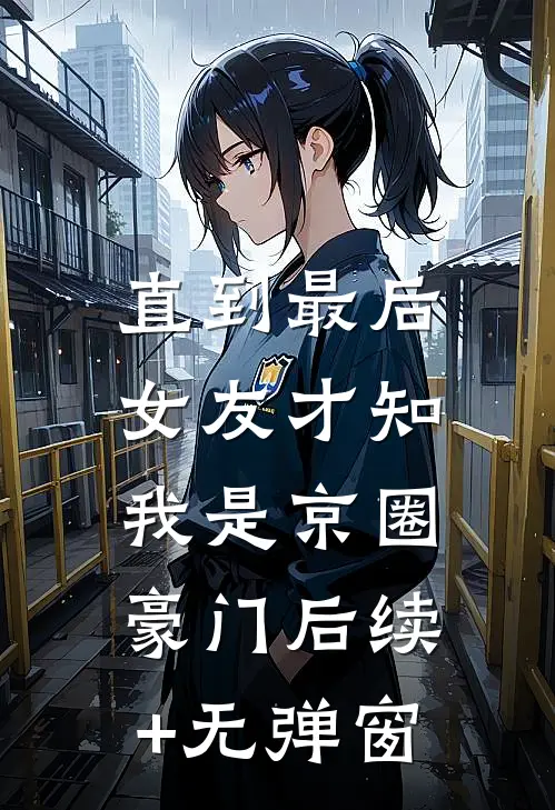 直到最后，女友才知我是京圈豪门后续+无弹窗