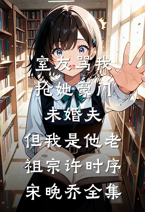 室友骂我抢她豪门未婚夫，但我是他老祖宗许时序宋晚乔 全集