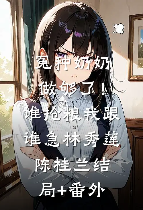 冤种奶奶做够了！谁抢粮我跟谁急林秀莲陈桂兰结局+番外