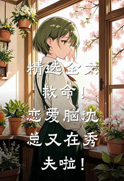 精选全文救命！恋爱脑沈总又在秀夫啦！