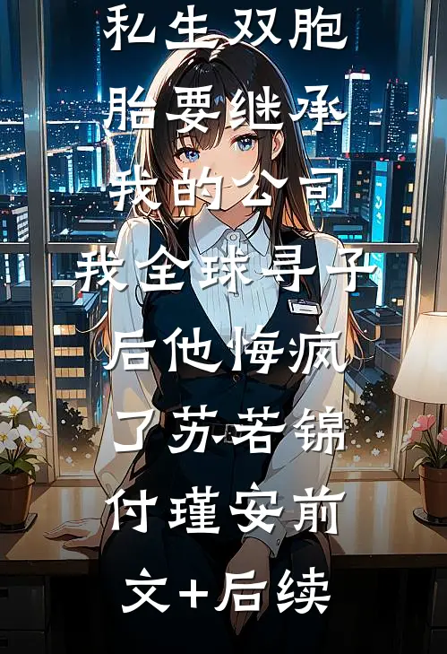 丁克老公的私生双胞胎要继承我的公司，我全球寻子后他悔疯了苏若锦付瑾安前文+后续