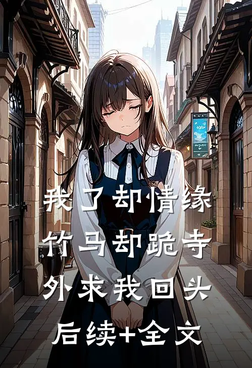 我了却情缘，竹马却跪寺外求我回头后续+全文