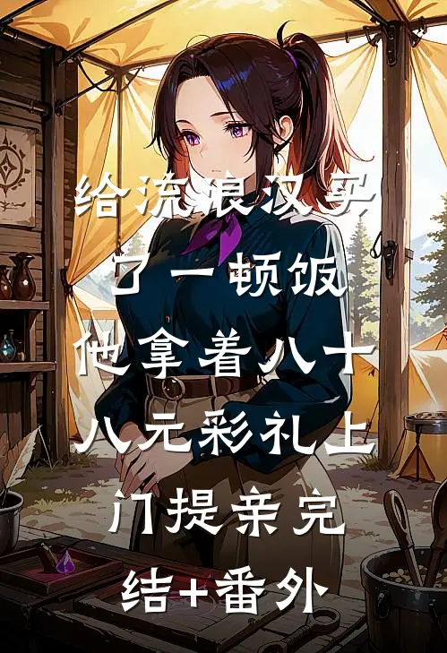 给流浪汉买了一顿饭，他拿着八十八元彩礼上门提亲完结+番外