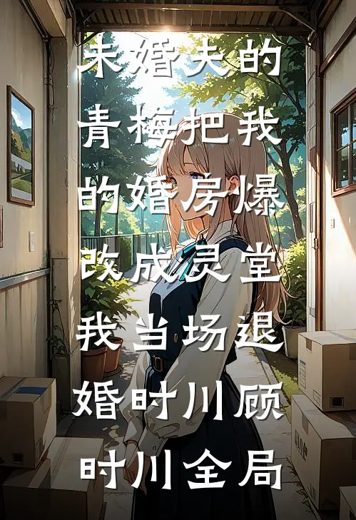 未婚夫的青梅把我的婚房爆改成灵堂，我当场退婚时川顾时川全局