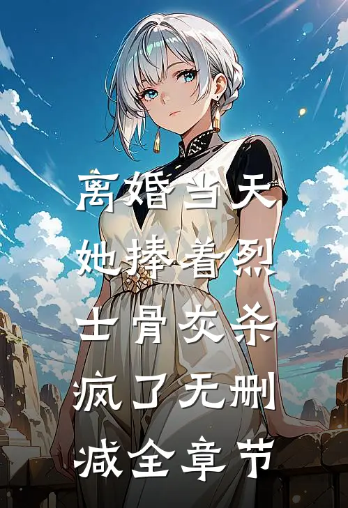 离婚当天，她捧着烈士骨灰杀疯了无删减全章节