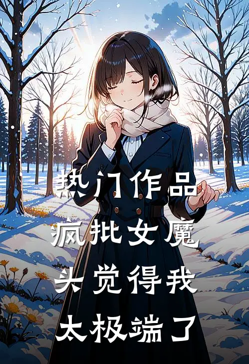 热门作品疯批女魔头觉得我太极端了