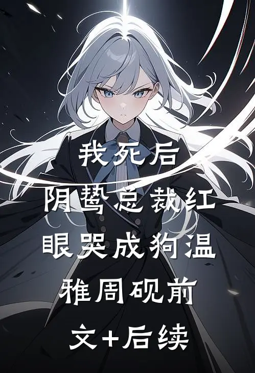 我死后，阴鸷总裁红眼哭成狗温雅周砚前文+后续