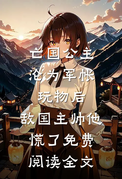 亡国公主沦为军帐玩物后，敌国主帅他慌了免费阅读全文
