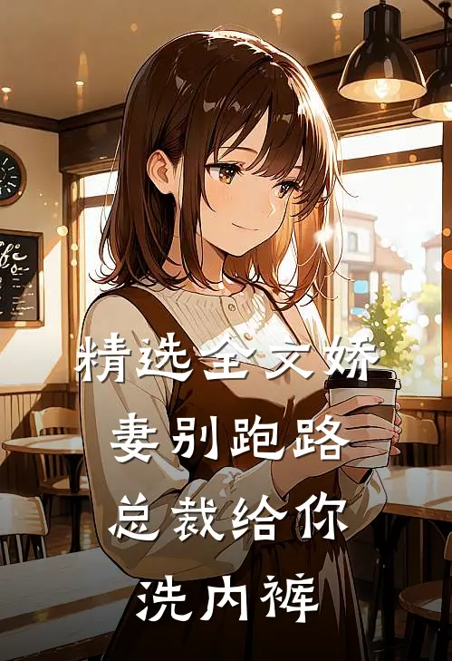 精选全文娇妻别跑路，总裁给你洗内裤
