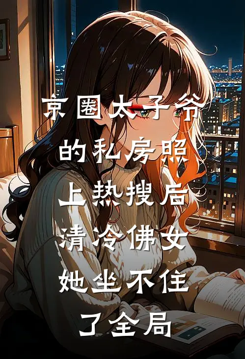京圈太子爷的私房照上热搜后，清冷佛女她坐不住了全局