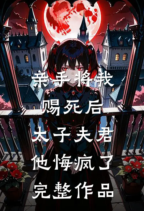 亲手将我赐死后，太子夫君他悔疯了完整作品