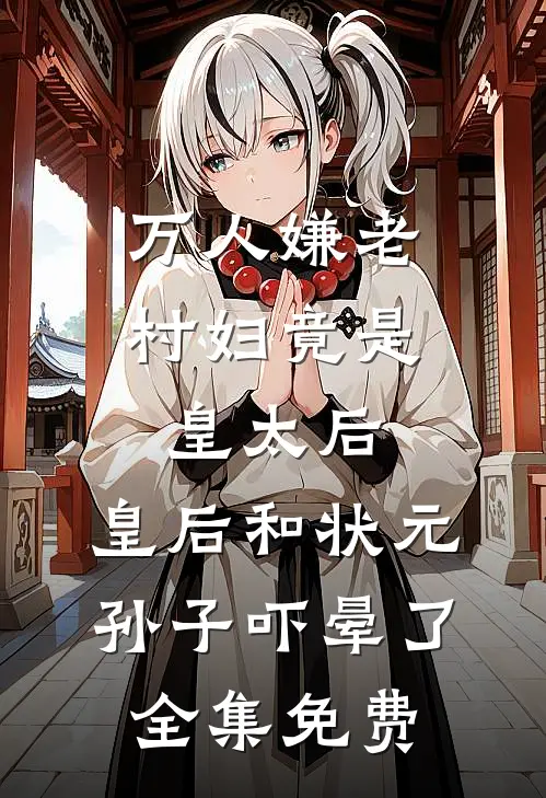 万人嫌老村妇竟是皇太后，皇后和状元孙子吓晕了全集免费