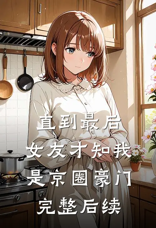 直到最后，女友才知我是京圈豪门完整后续