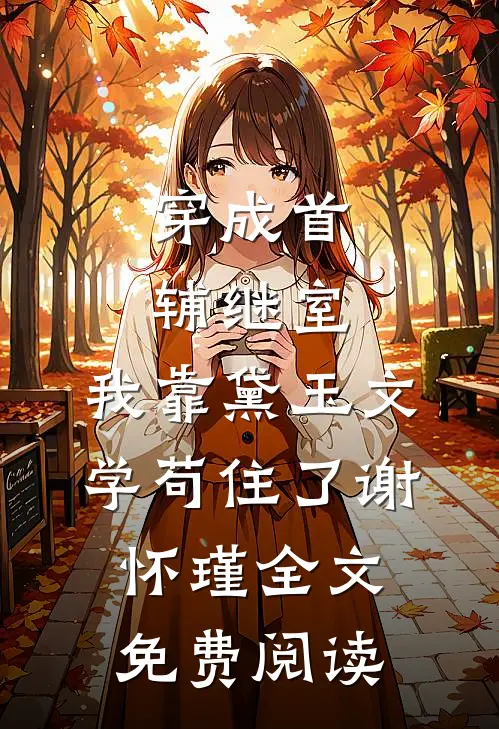 穿成首辅继室，我靠黛玉文学苟住了谢怀瑾全文免费阅读