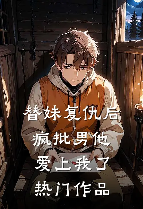 替妹复仇后，疯批男他爱上我了热门作品