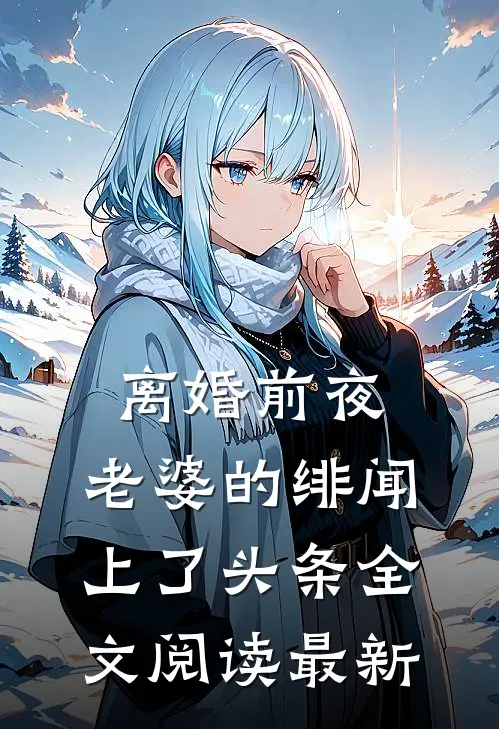 离婚前夜，老婆的绯闻上了头条全文阅读最新