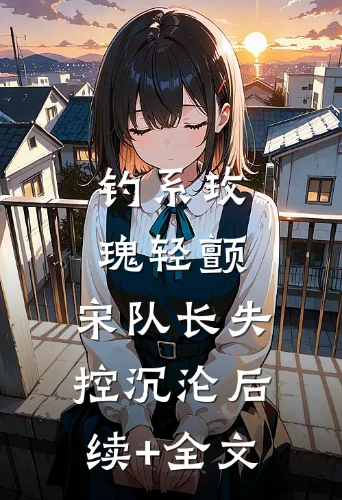 钓系玫瑰轻颤，宋队长失控沉沦后续+全文