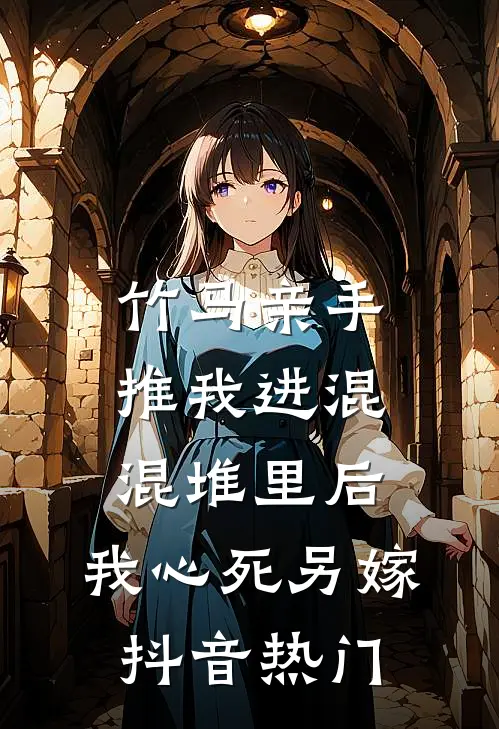 竹马亲手推我进混混堆里后，我心死另嫁抖音热门