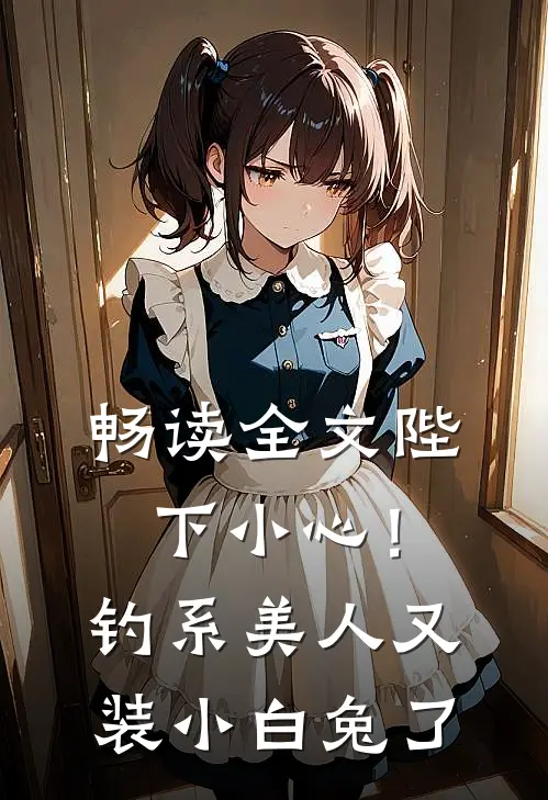 畅读全文陛下小心！钓系美人又装小白兔了