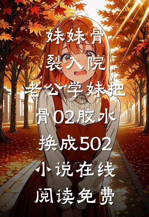 妹妹骨裂入院，老公学妹把“骨02”胶水换成502小说在线阅读免费